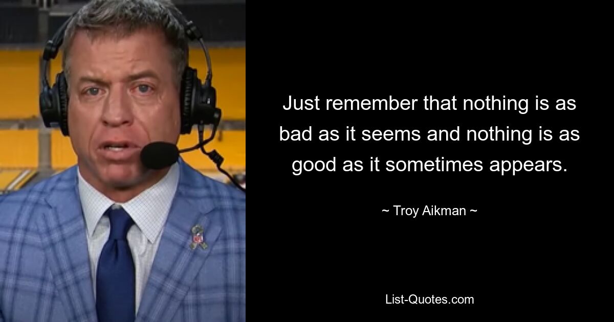 Just remember that nothing is as bad as it seems and nothing is as good as it sometimes appears. — © Troy Aikman