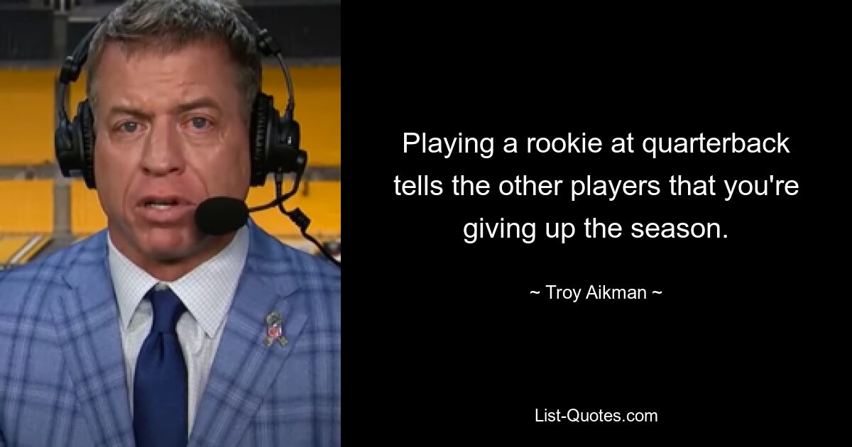 Playing a rookie at quarterback tells the other players that you're giving up the season. — © Troy Aikman