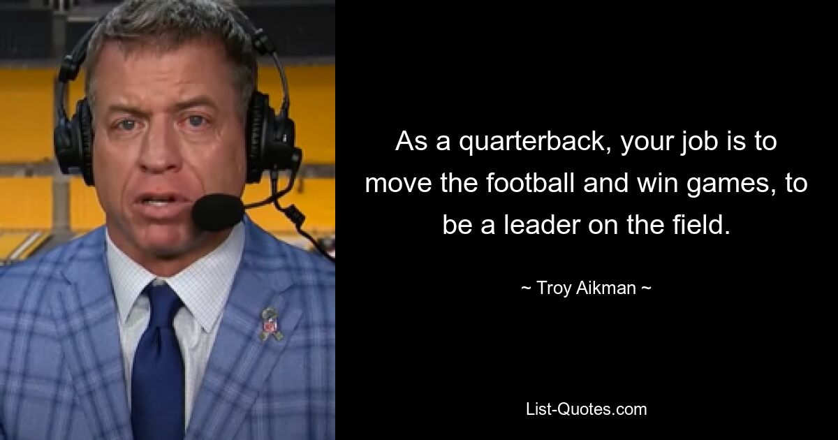 As a quarterback, your job is to move the football and win games, to be a leader on the field. — © Troy Aikman