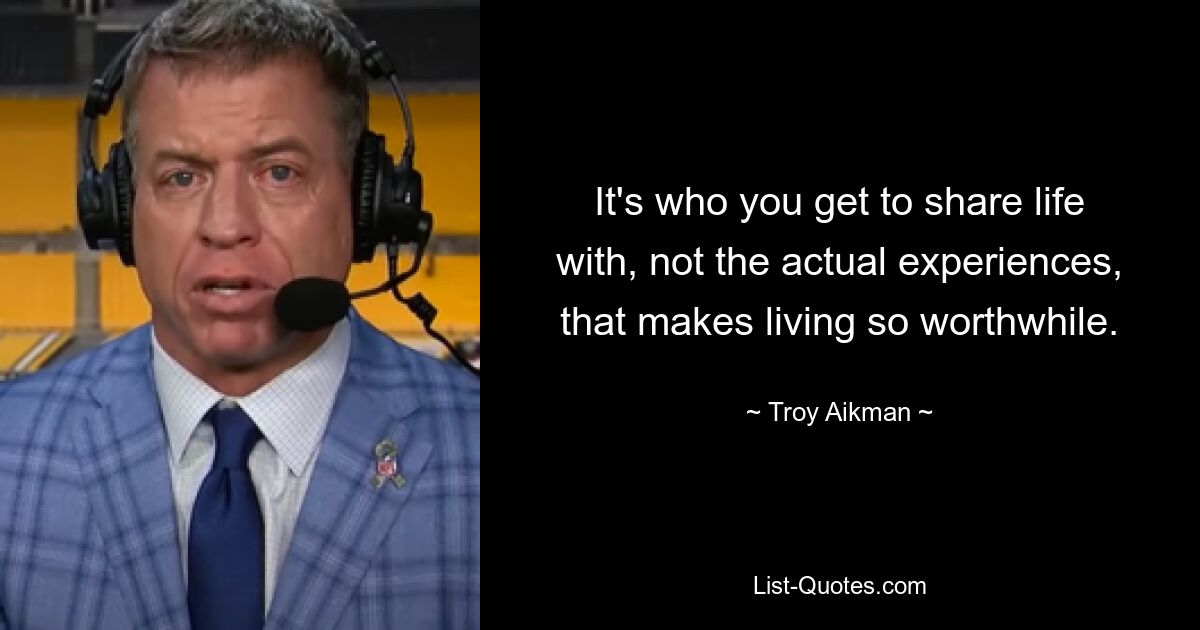 It's who you get to share life with, not the actual experiences, that makes living so worthwhile. — © Troy Aikman