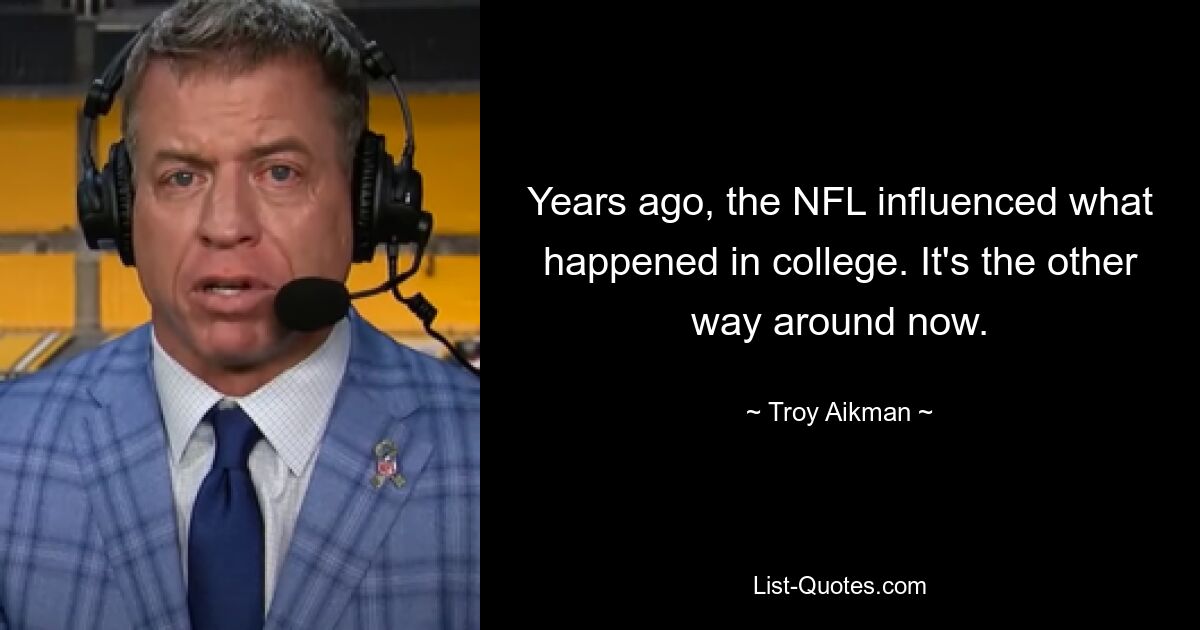 Years ago, the NFL influenced what happened in college. It's the other way around now. — © Troy Aikman