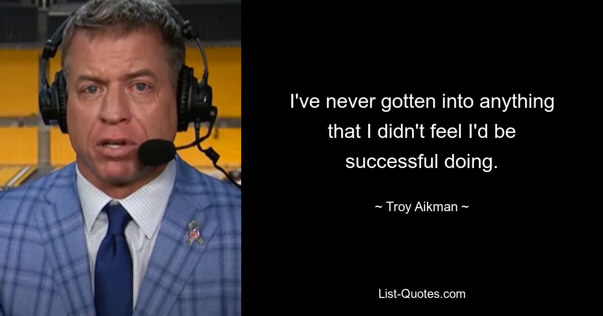 I've never gotten into anything that I didn't feel I'd be successful doing. — © Troy Aikman