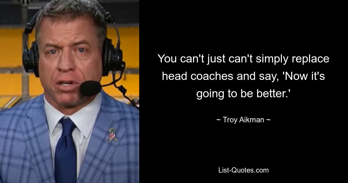 You can't just can't simply replace head coaches and say, 'Now it's going to be better.' — © Troy Aikman