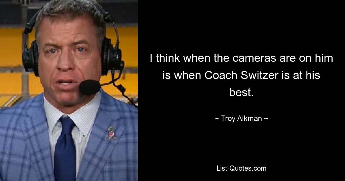 I think when the cameras are on him is when Coach Switzer is at his best. — © Troy Aikman