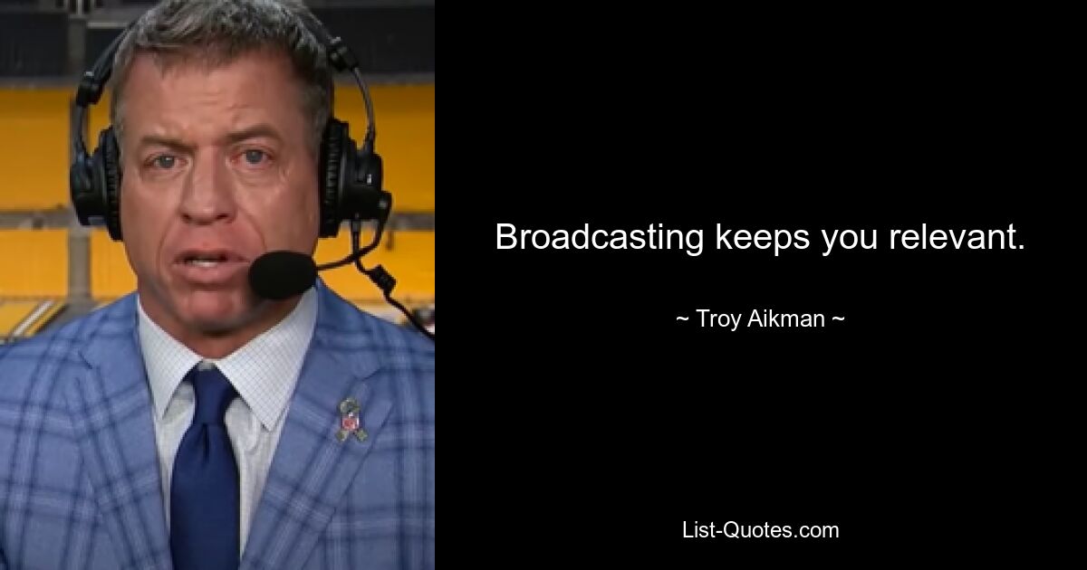 Broadcasting keeps you relevant. — © Troy Aikman