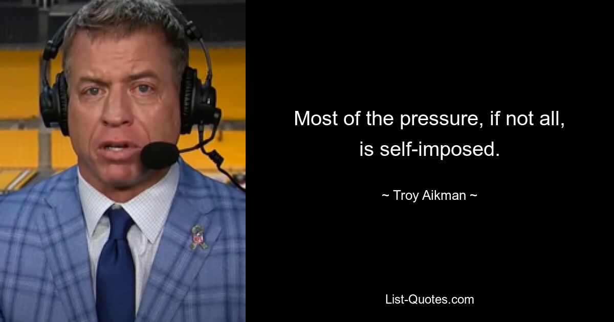 Most of the pressure, if not all, is self-imposed. — © Troy Aikman