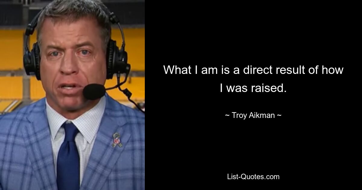 What I am is a direct result of how I was raised. — © Troy Aikman