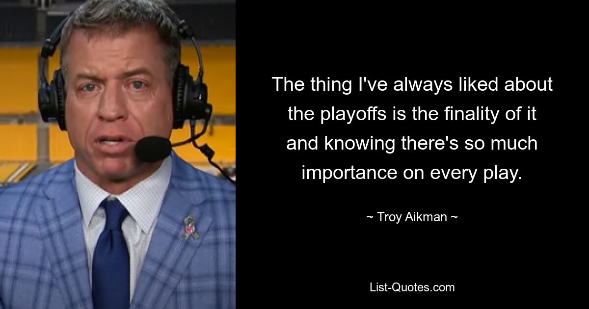 Was mir an den Playoffs immer gefallen hat, ist die Endgültigkeit und das Wissen, dass jedem Spielzug so viel Bedeutung beigemessen wird. — © Troy Aikman 