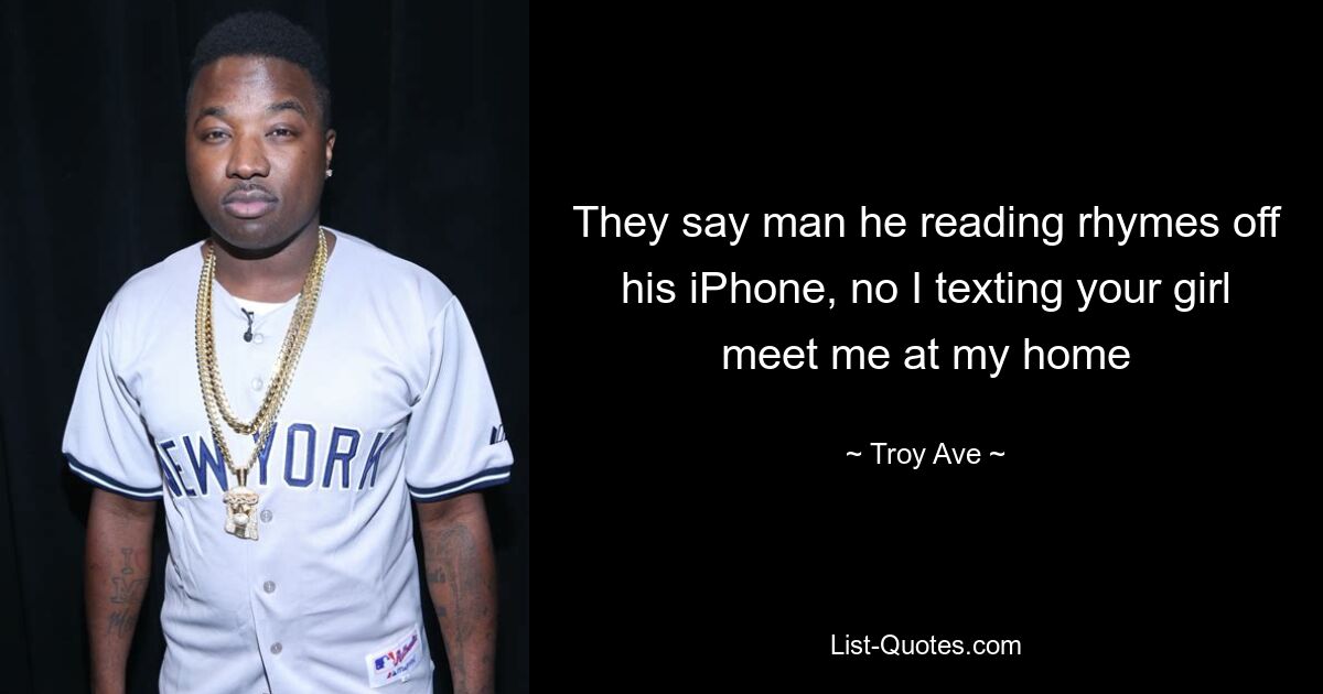 They say man he reading rhymes off his iPhone, no I texting your girl meet me at my home — © Troy Ave