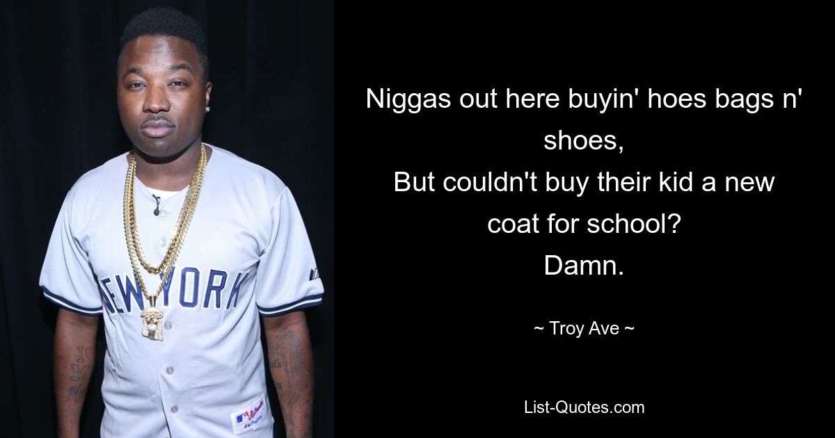 Niggas out here buyin' hoes bags n' shoes,
But couldn't buy their kid a new coat for school?
Damn. — © Troy Ave