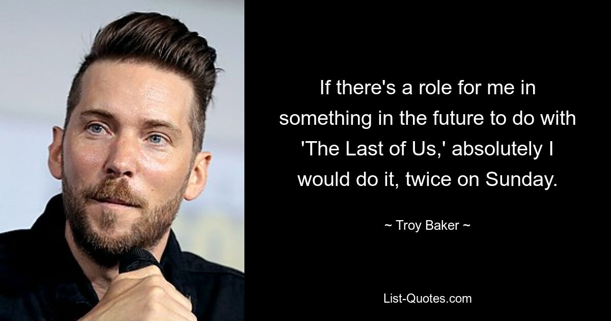 If there's a role for me in something in the future to do with 'The Last of Us,' absolutely I would do it, twice on Sunday. — © Troy Baker