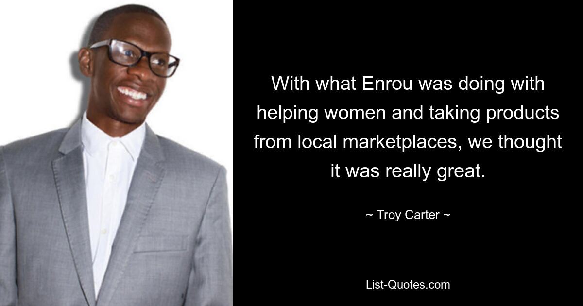 With what Enrou was doing with helping women and taking products from local marketplaces, we thought it was really great. — © Troy Carter