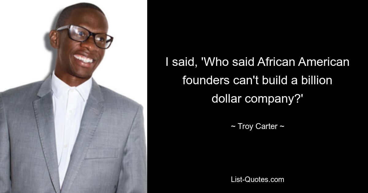 I said, 'Who said African American founders can't build a billion dollar company?' — © Troy Carter