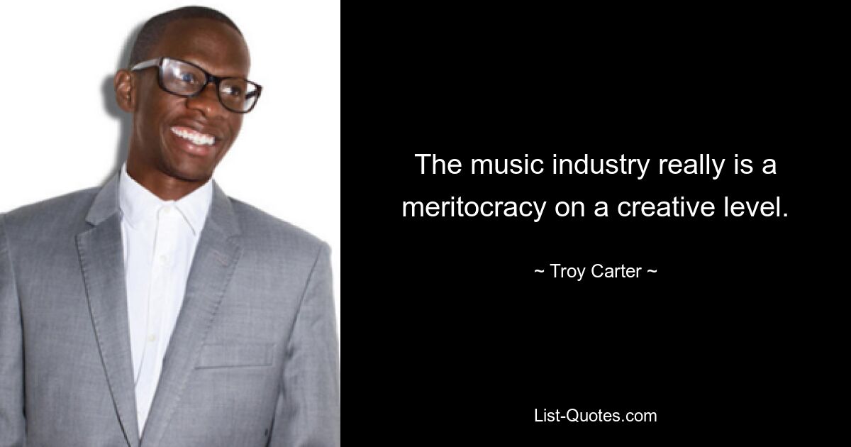 The music industry really is a meritocracy on a creative level. — © Troy Carter