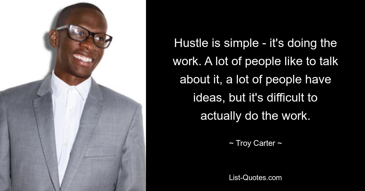 Hustle is simple - it's doing the work. A lot of people like to talk about it, a lot of people have ideas, but it's difficult to actually do the work. — © Troy Carter