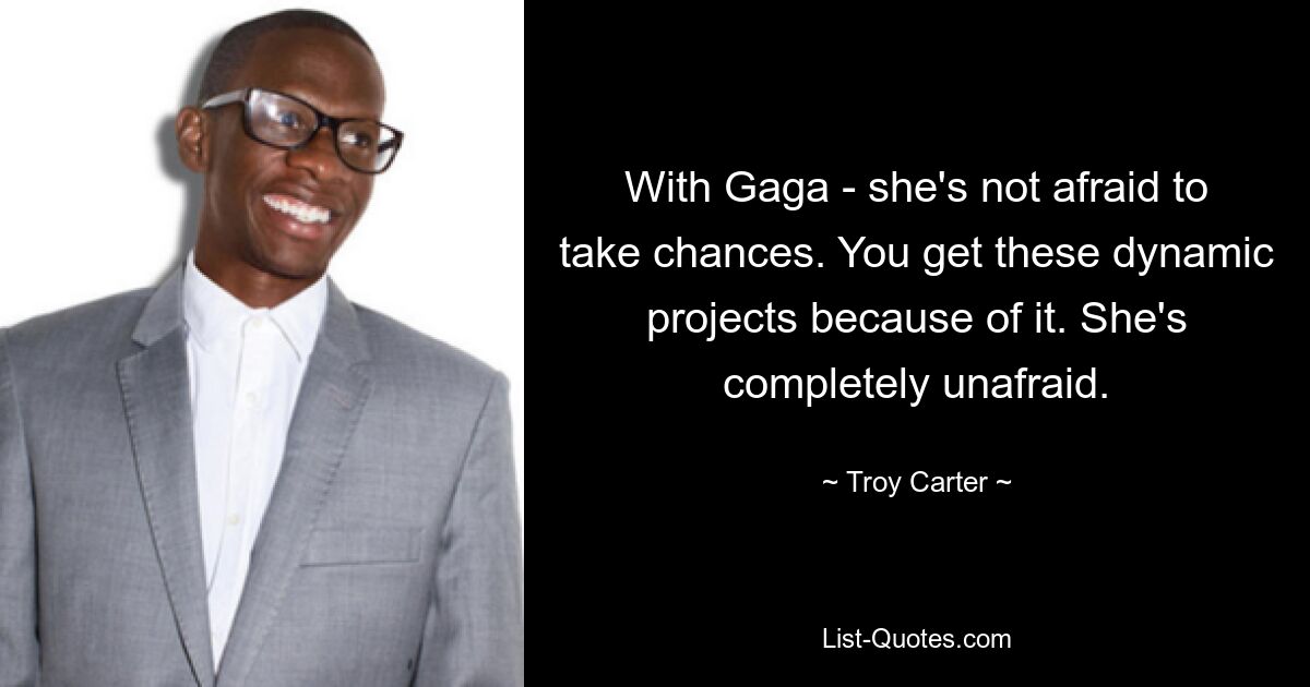 With Gaga - she's not afraid to take chances. You get these dynamic projects because of it. She's completely unafraid. — © Troy Carter