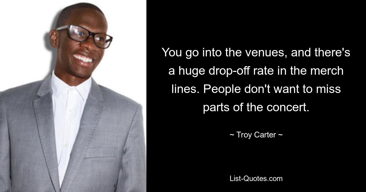 You go into the venues, and there's a huge drop-off rate in the merch lines. People don't want to miss parts of the concert. — © Troy Carter