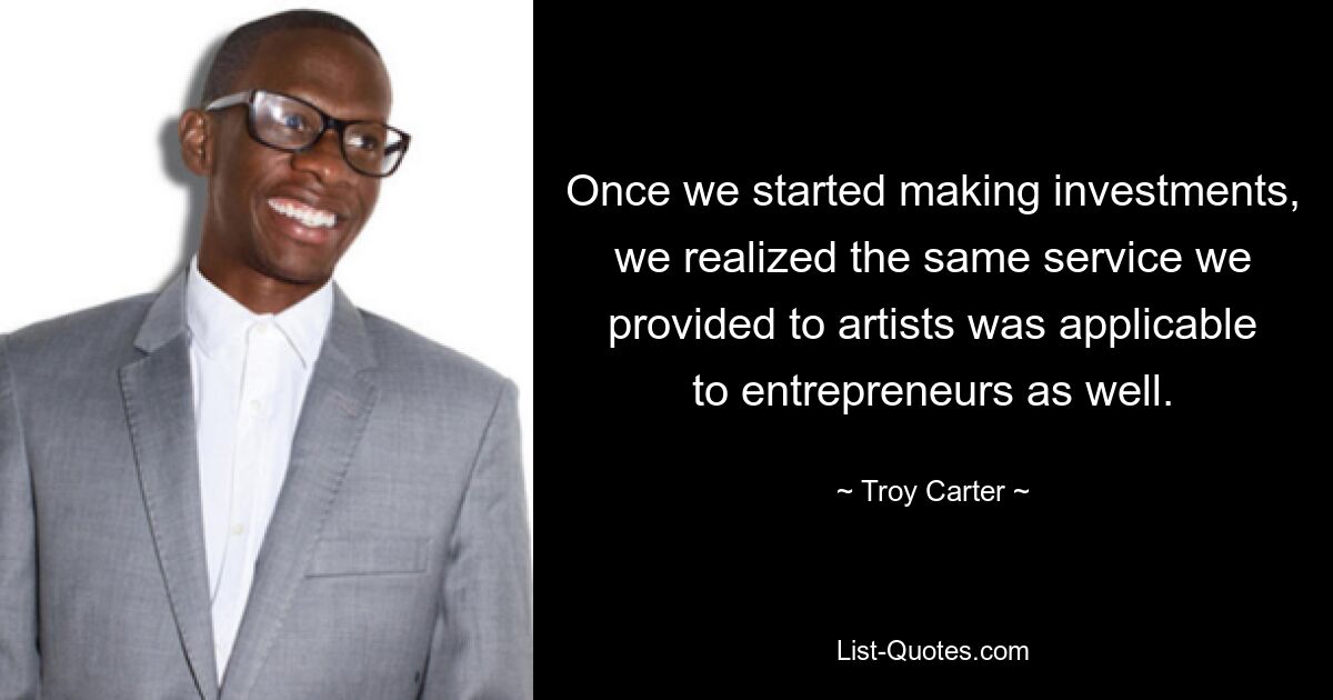 Once we started making investments, we realized the same service we provided to artists was applicable to entrepreneurs as well. — © Troy Carter