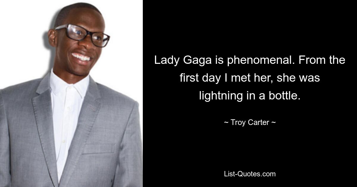 Lady Gaga is phenomenal. From the first day I met her, she was lightning in a bottle. — © Troy Carter