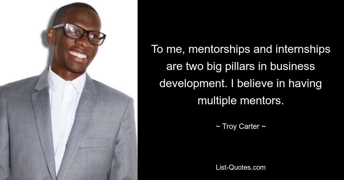 To me, mentorships and internships are two big pillars in business development. I believe in having multiple mentors. — © Troy Carter