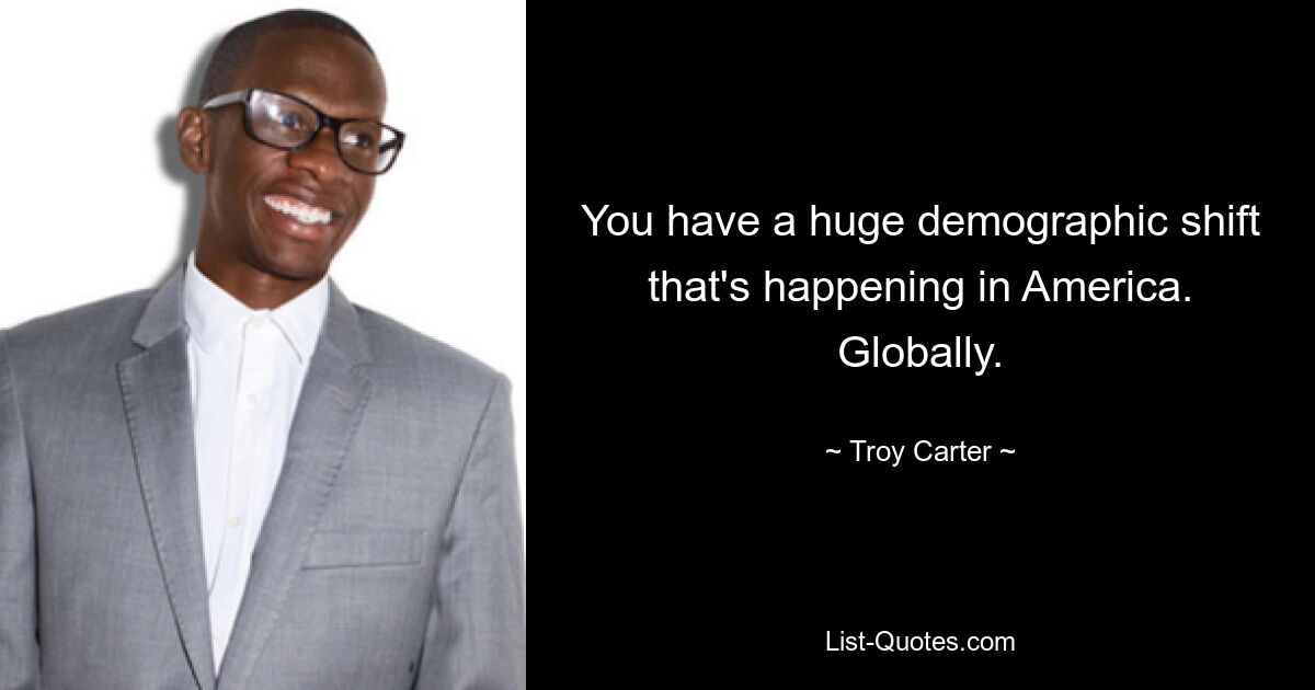 You have a huge demographic shift that's happening in America. Globally. — © Troy Carter