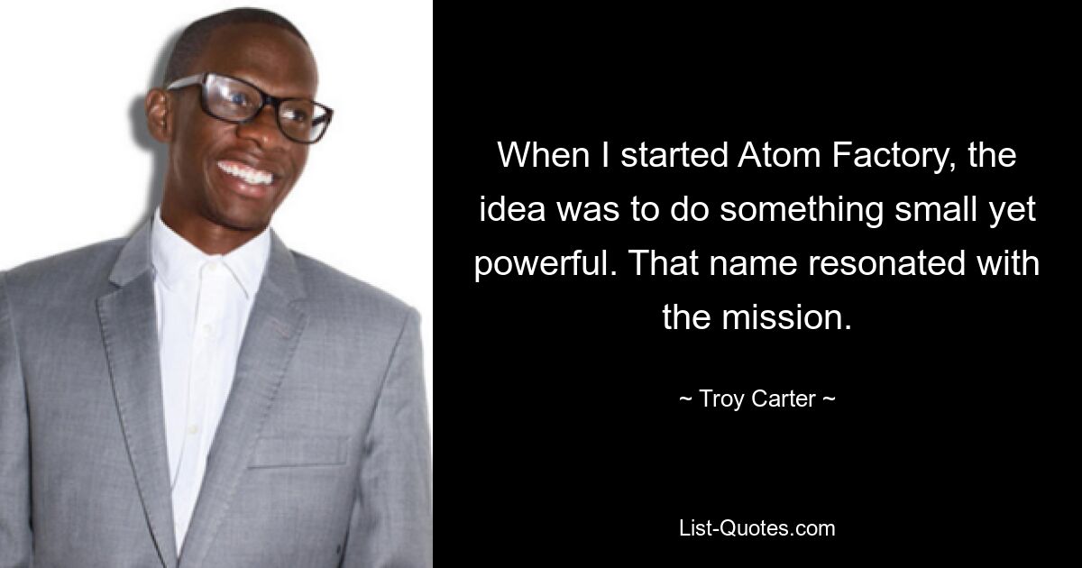 When I started Atom Factory, the idea was to do something small yet powerful. That name resonated with the mission. — © Troy Carter