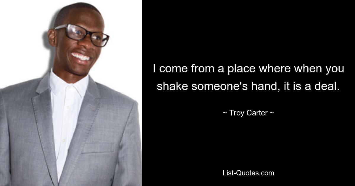 I come from a place where when you shake someone's hand, it is a deal. — © Troy Carter