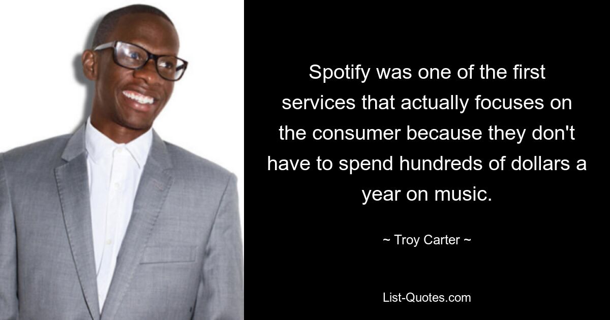 Spotify was one of the first services that actually focuses on the consumer because they don't have to spend hundreds of dollars a year on music. — © Troy Carter