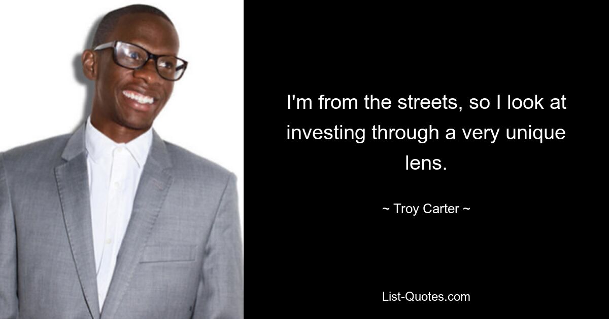 I'm from the streets, so I look at investing through a very unique lens. — © Troy Carter