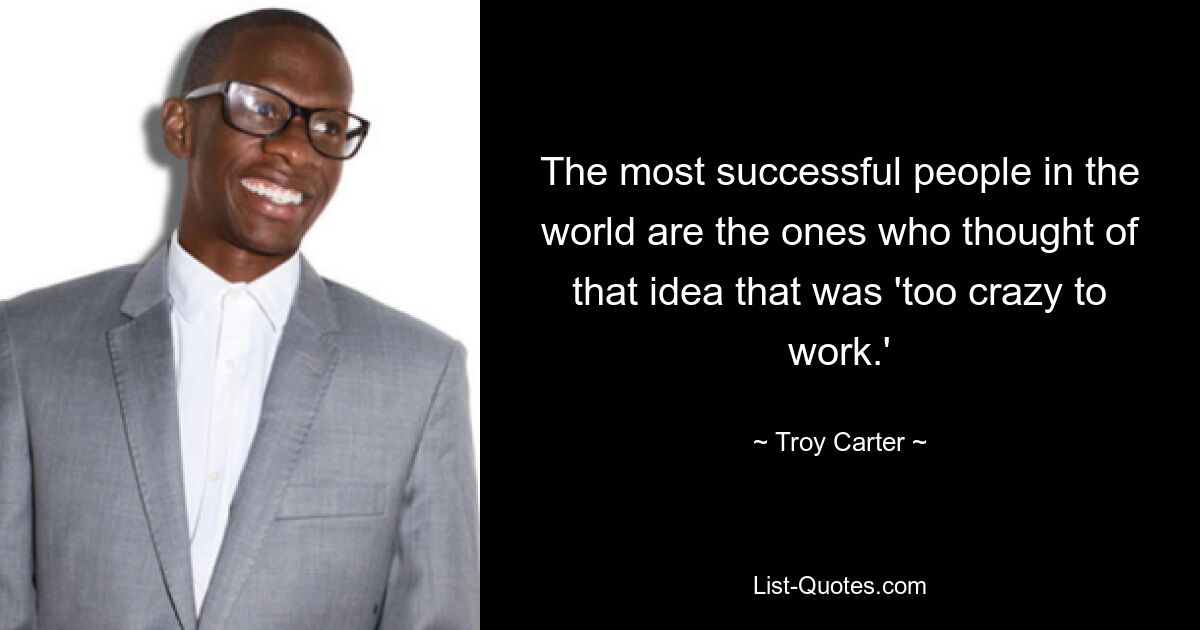 The most successful people in the world are the ones who thought of that idea that was 'too crazy to work.' — © Troy Carter