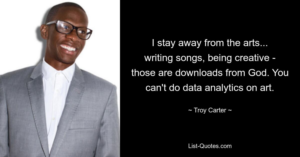 I stay away from the arts... writing songs, being creative - those are downloads from God. You can't do data analytics on art. — © Troy Carter