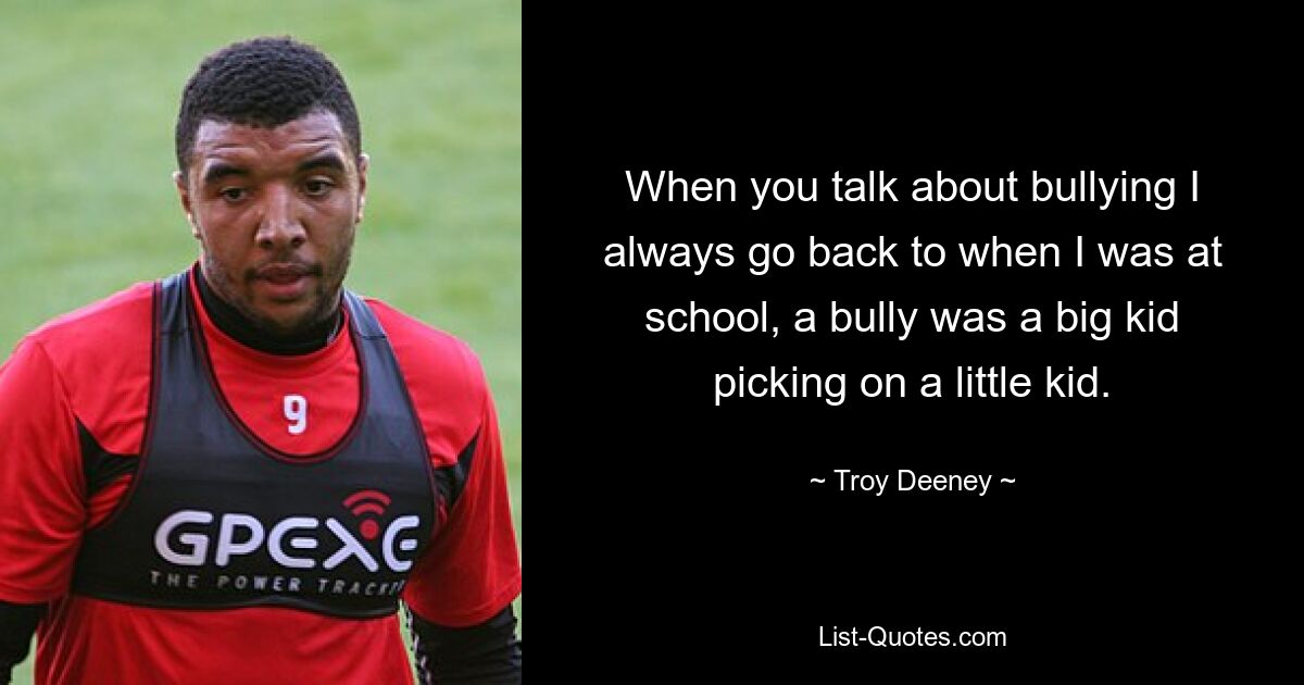 When you talk about bullying I always go back to when I was at school, a bully was a big kid picking on a little kid. — © Troy Deeney