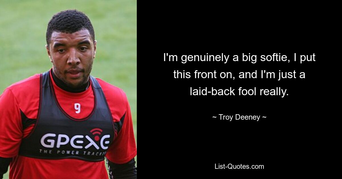 I'm genuinely a big softie, I put this front on, and I'm just a laid-back fool really. — © Troy Deeney