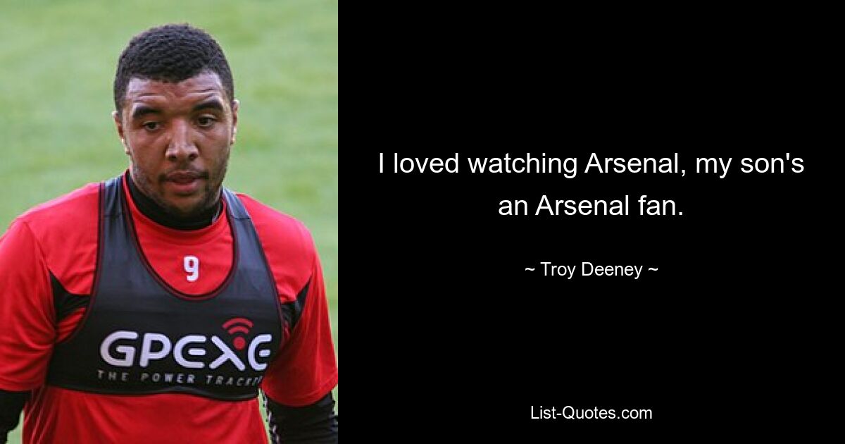 I loved watching Arsenal, my son's an Arsenal fan. — © Troy Deeney