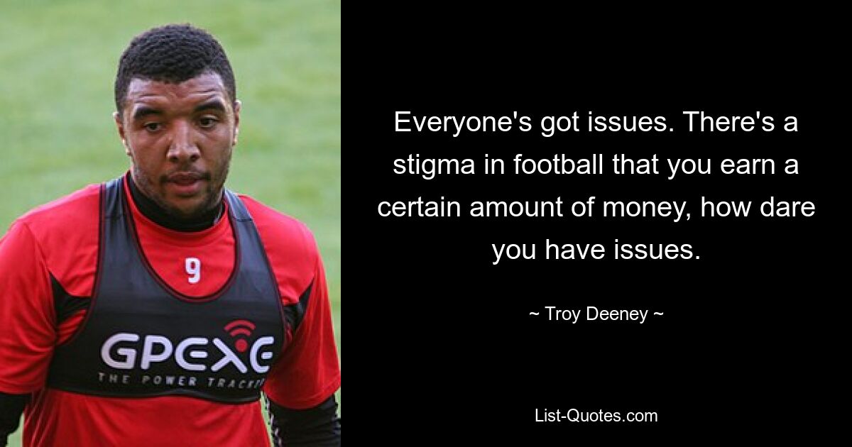 Everyone's got issues. There's a stigma in football that you earn a certain amount of money, how dare you have issues. — © Troy Deeney