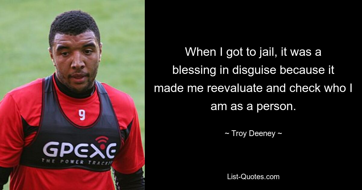 When I got to jail, it was a blessing in disguise because it made me reevaluate and check who I am as a person. — © Troy Deeney