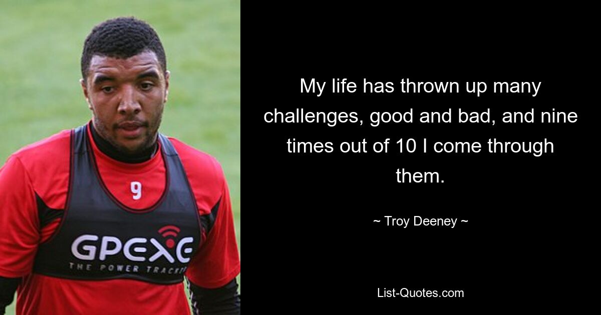 My life has thrown up many challenges, good and bad, and nine times out of 10 I come through them. — © Troy Deeney