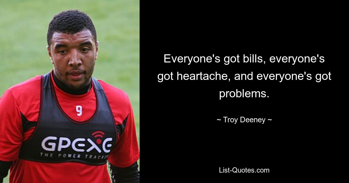 Everyone's got bills, everyone's got heartache, and everyone's got problems. — © Troy Deeney