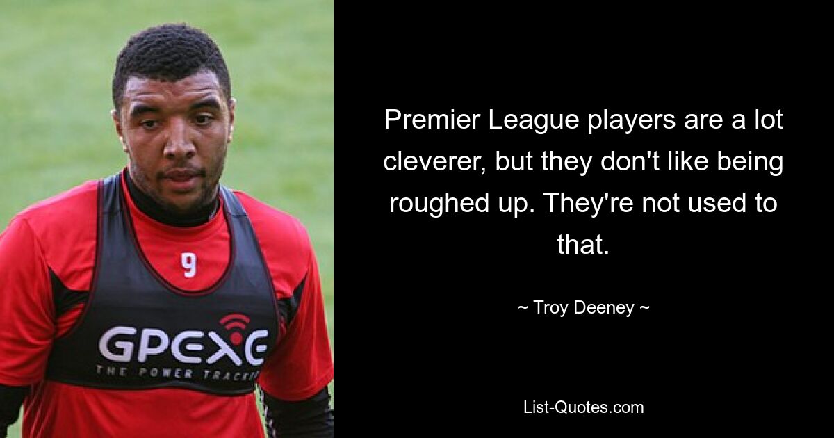 Premier League players are a lot cleverer, but they don't like being roughed up. They're not used to that. — © Troy Deeney