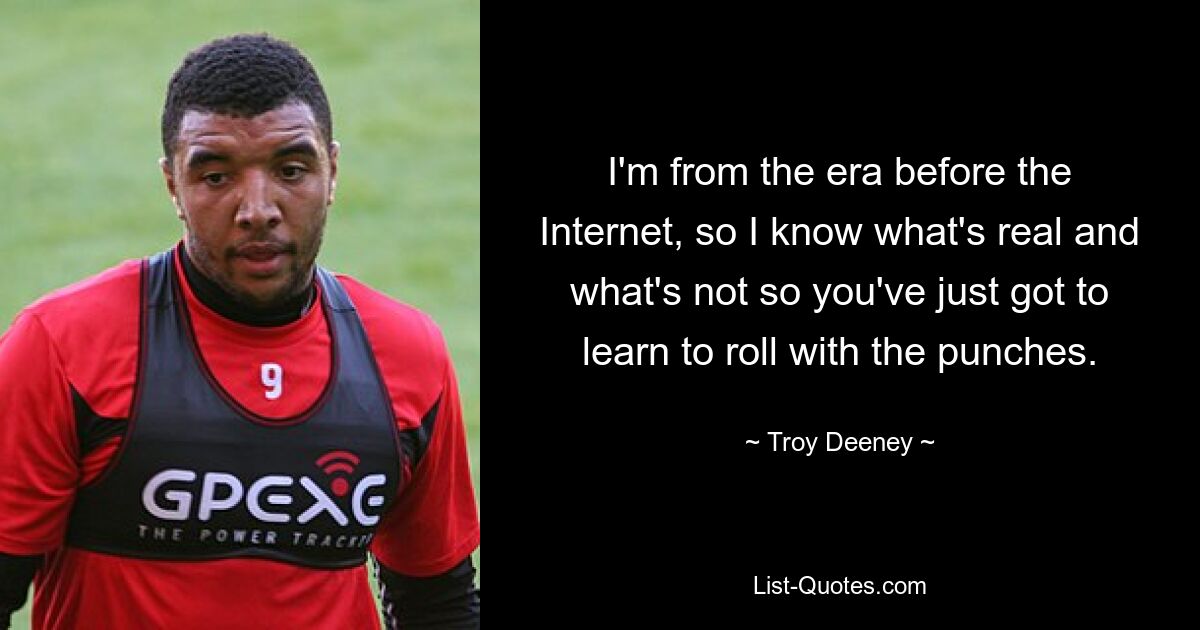 I'm from the era before the Internet, so I know what's real and what's not so you've just got to learn to roll with the punches. — © Troy Deeney