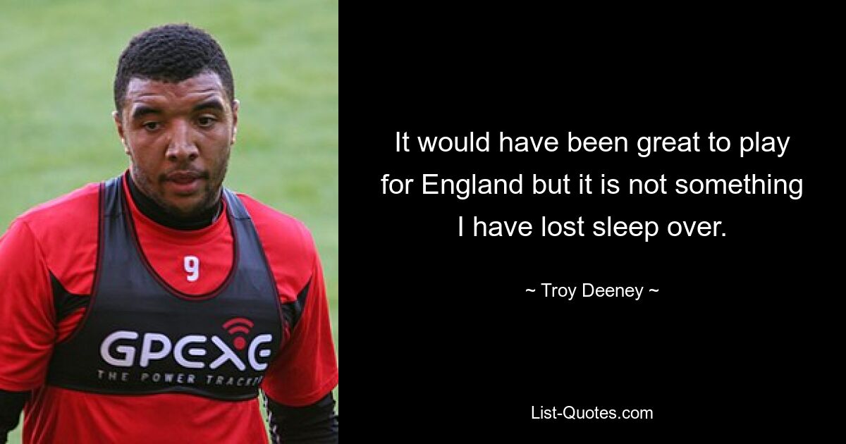 It would have been great to play for England but it is not something I have lost sleep over. — © Troy Deeney