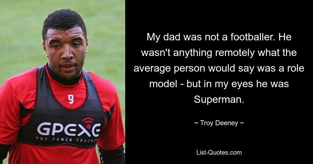 Mein Vater war kein Fußballer. Er war nicht im Entferntesten das, was der Durchschnittsmensch als Vorbild bezeichnen würde – aber in meinen Augen war er Superman. — © Troy Deeney 