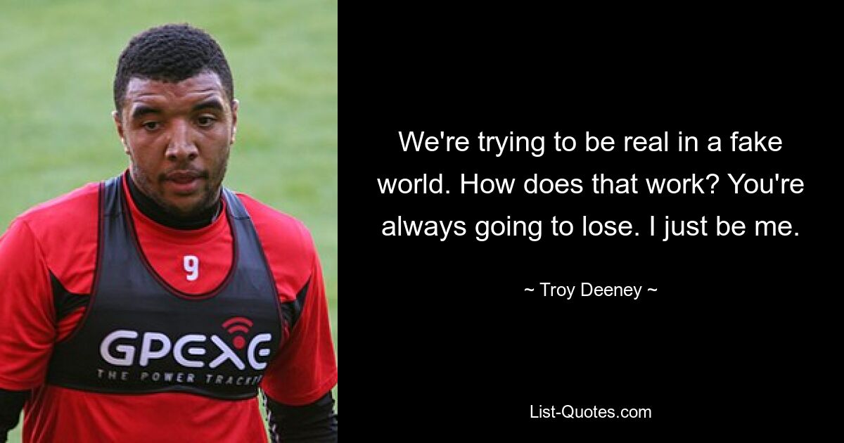 We're trying to be real in a fake world. How does that work? You're always going to lose. I just be me. — © Troy Deeney