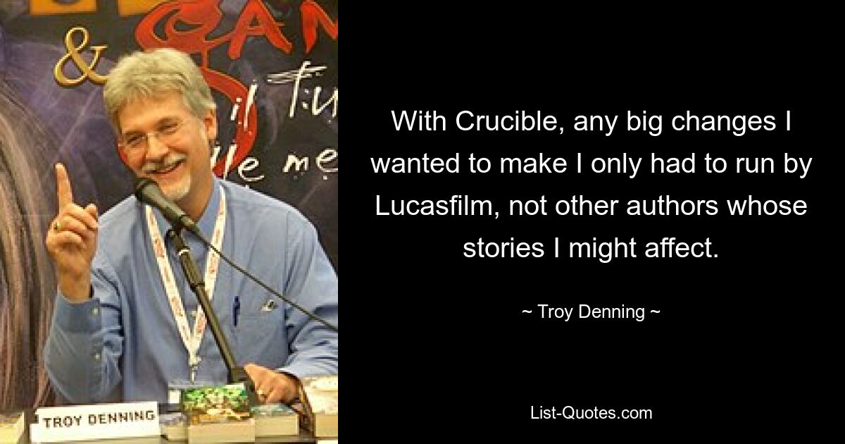 With Crucible, any big changes I wanted to make I only had to run by Lucasfilm, not other authors whose stories I might affect. — © Troy Denning