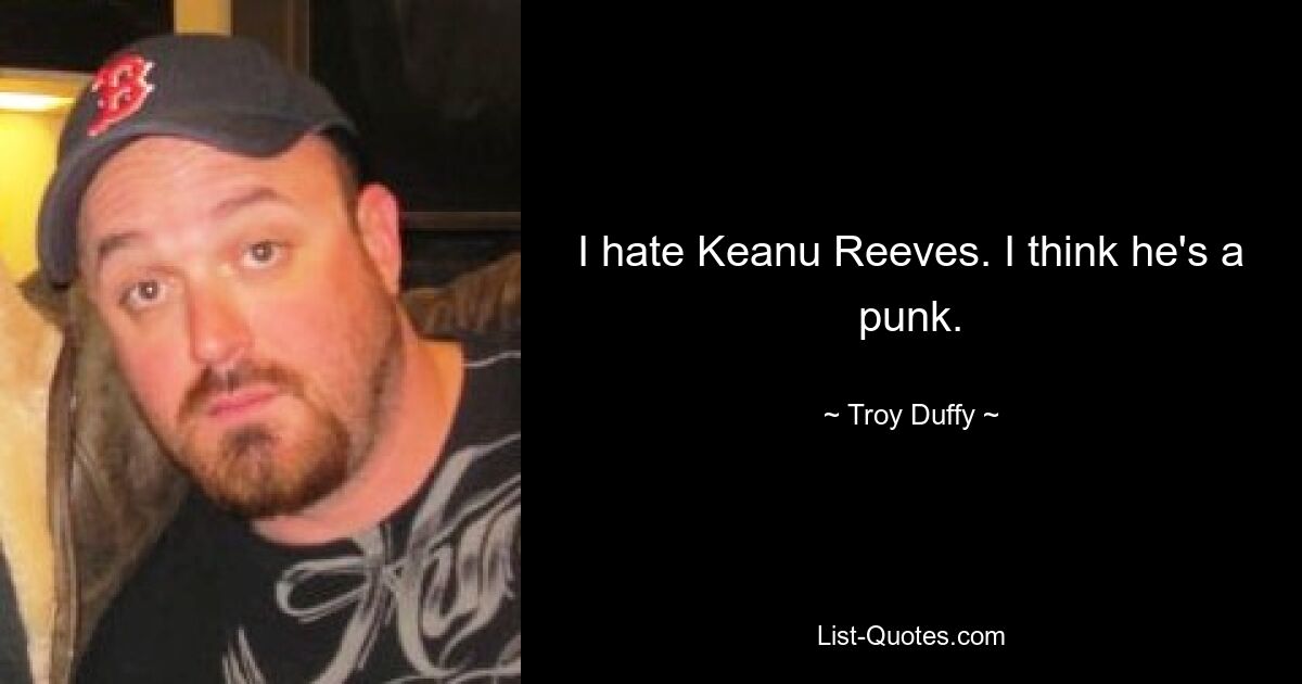 I hate Keanu Reeves. I think he's a punk. — © Troy Duffy