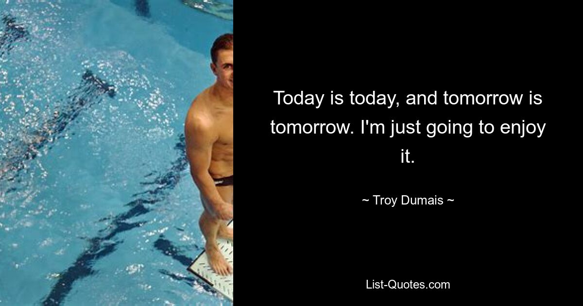 Today is today, and tomorrow is tomorrow. I'm just going to enjoy it. — © Troy Dumais