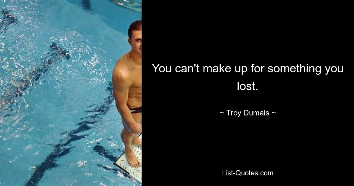 You can't make up for something you lost. — © Troy Dumais