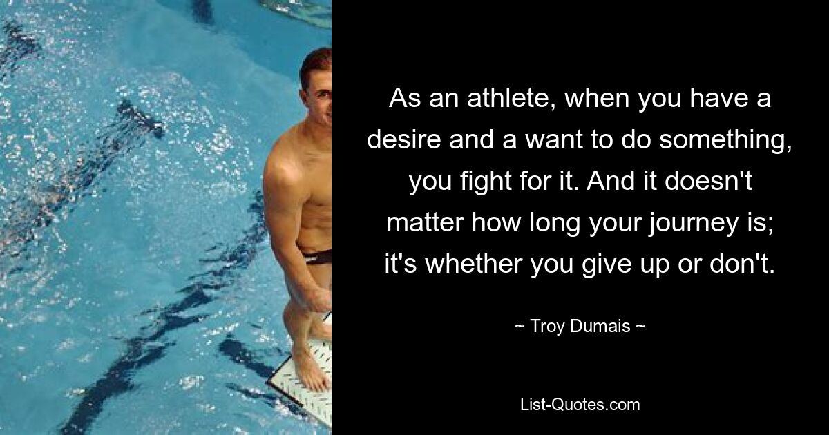 As an athlete, when you have a desire and a want to do something, you fight for it. And it doesn't matter how long your journey is; it's whether you give up or don't. — © Troy Dumais