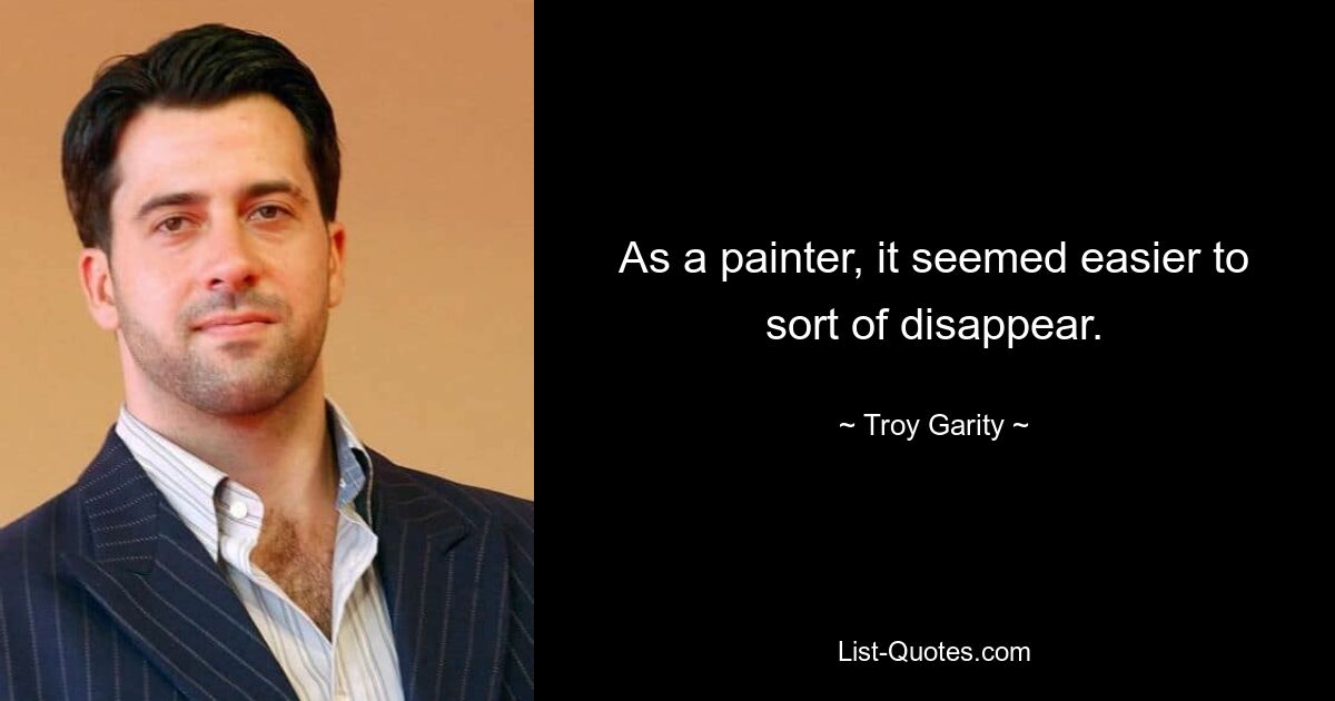 As a painter, it seemed easier to sort of disappear. — © Troy Garity