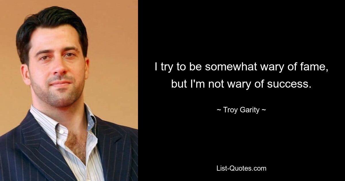 I try to be somewhat wary of fame, but I'm not wary of success. — © Troy Garity